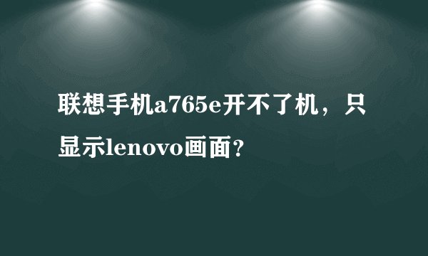 联想手机a765e开不了机，只显示lenovo画面？