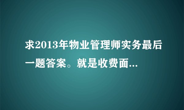求2013年物业管理师实务最后一题答案。就是收费面积10万平方米，成本200万。。。那题的准确算法和最后单