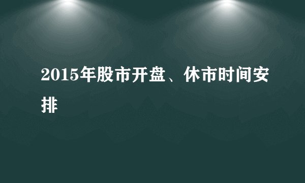 2015年股市开盘、休市时间安排