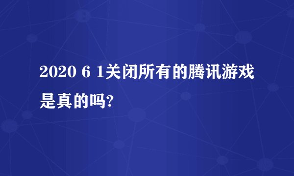 2020 6 1关闭所有的腾讯游戏是真的吗?