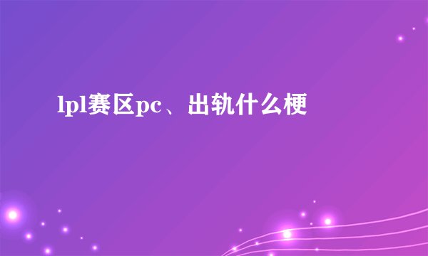 lpl赛区pc、出轨什么梗