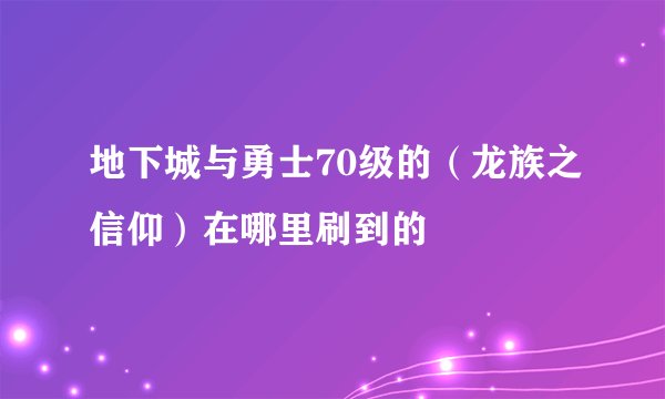 地下城与勇士70级的（龙族之信仰）在哪里刷到的
