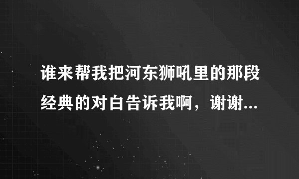 谁来帮我把河东狮吼里的那段经典的对白告诉我啊，谢谢了，就是爱你保护你的那段