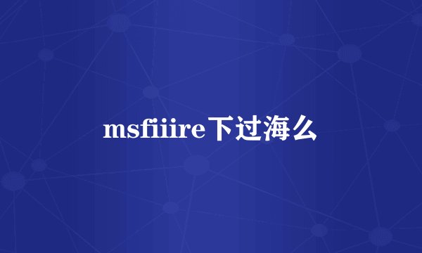 msfiiire下过海么