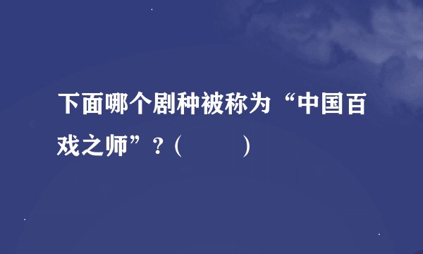 下面哪个剧种被称为“中国百戏之师”?（　　）