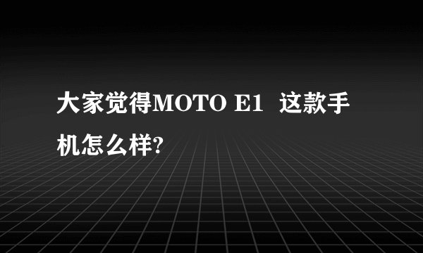 大家觉得MOTO E1  这款手机怎么样?