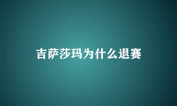 吉萨莎玛为什么退赛