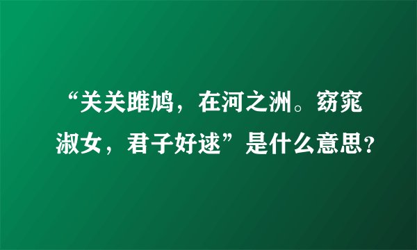 “关关雎鸠，在河之洲。窈窕淑女，君子好逑”是什么意思？