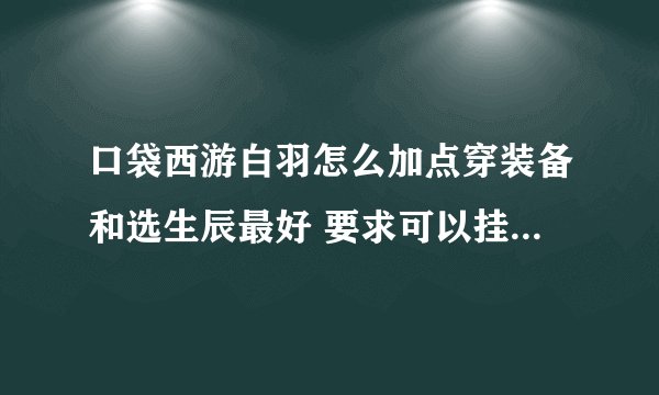 口袋西游白羽怎么加点穿装备和选生辰最好 要求可以挂机攻击高练级可以的 高手回答！！