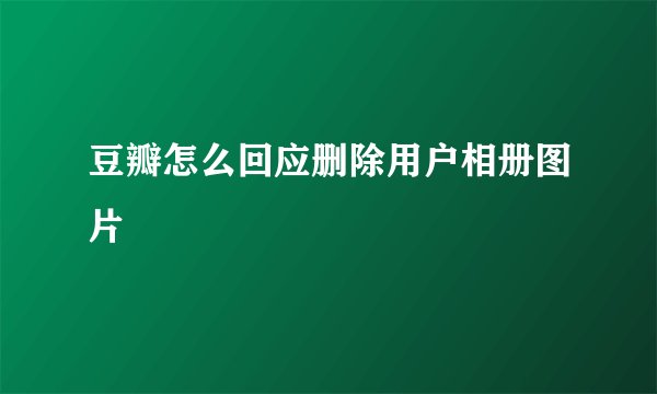 豆瓣怎么回应删除用户相册图片