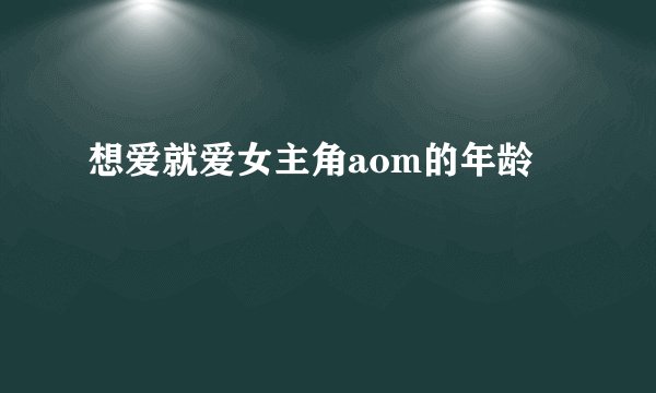 想爱就爱女主角aom的年龄