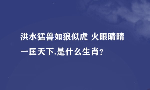 洪水猛兽如狼似虎 火眼睛睛一匡天下.是什么生肖？