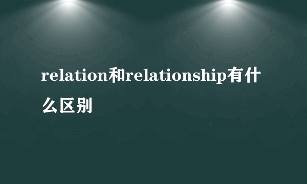 relation和relationship有什么区别