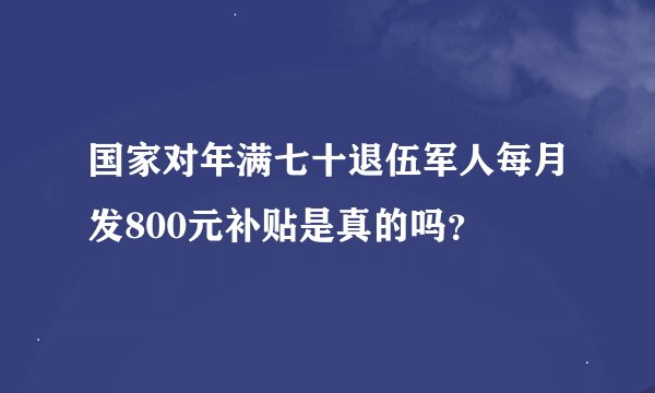 国家对年满七十退伍军人每月发800元补贴是真的吗？