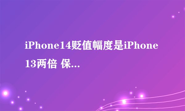 iPhone14贬值幅度是iPhone13两倍 保值表现不佳