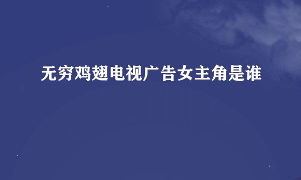 无穷鸡翅电视广告女主角是谁