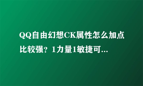 QQ自由幻想CK属性怎么加点比较强？1力量1敏捷可以吗？包括CK适合带怎么样的装备和BB，钱不是问