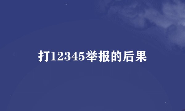 打12345举报的后果
