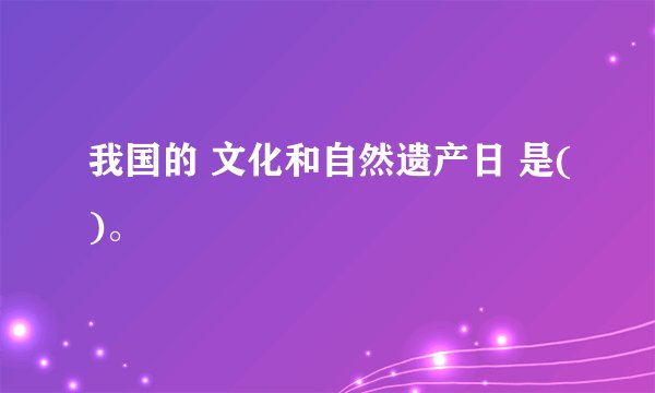 我国的 文化和自然遗产日 是()。