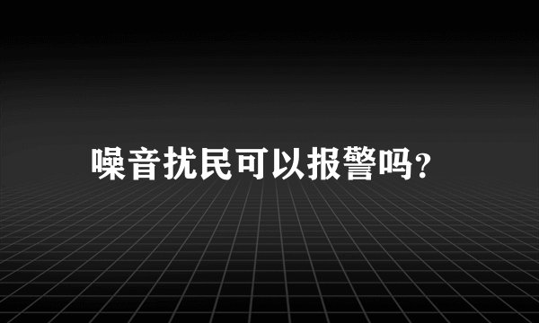 噪音扰民可以报警吗?