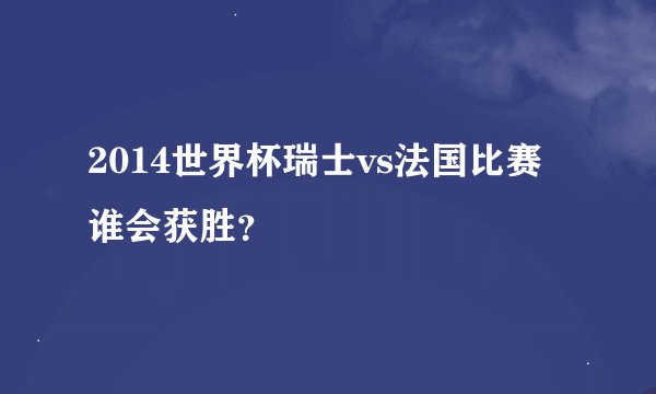 2014世界杯瑞士vs法国比赛谁会获胜？