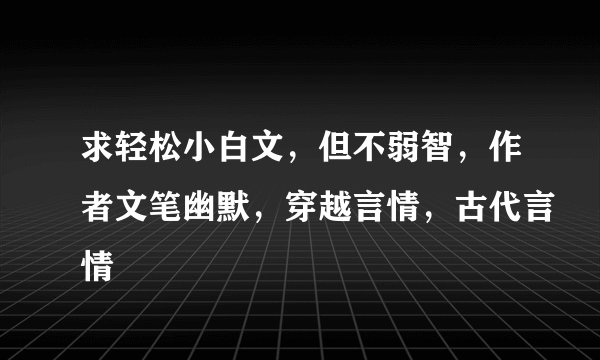 求轻松小白文，但不弱智，作者文笔幽默，穿越言情，古代言情