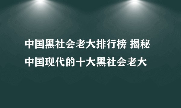 中国黑社会老大排行榜 揭秘中国现代的十大黑社会老大