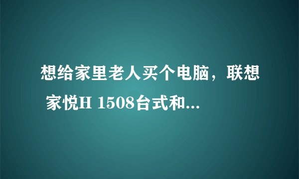 想给家里老人买个电脑，联想 家悦H 1508台式和家悦H 1509台式哪个更合适？