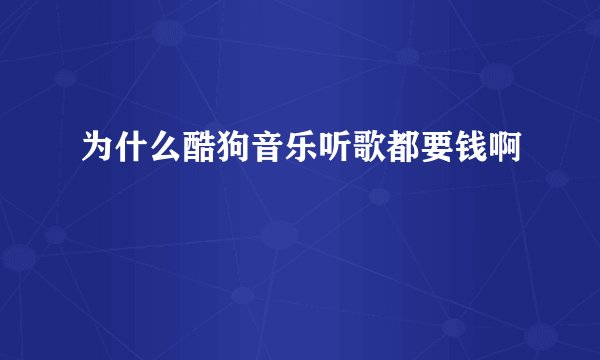 为什么酷狗音乐听歌都要钱啊