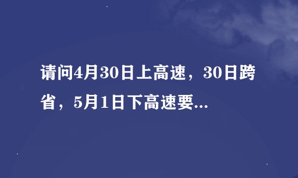 请问4月30日上高速，30日跨省，5月1日下高速要收费吗，请高速工作人员或者经历过的人回答，谢谢。