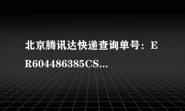 北京腾讯达快递查询单号：ER604486385CS帮我查一下到哪了？谢谢
