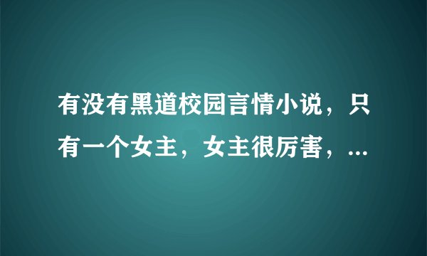 有没有黑道校园言情小说，只有一个女主，女主很厉害，比男主还厉害，女主和男主要是未婚夫妻，要宠文，拜