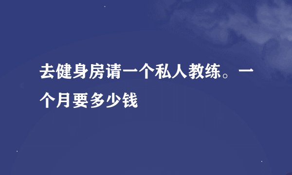 去健身房请一个私人教练。一个月要多少钱