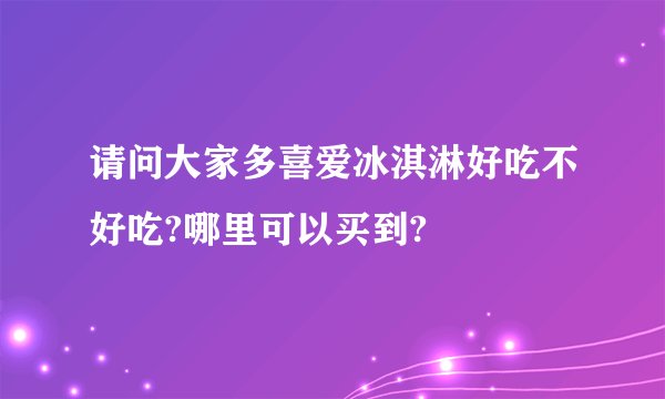 请问大家多喜爱冰淇淋好吃不好吃?哪里可以买到?