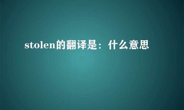 stolen的翻译是：什么意思