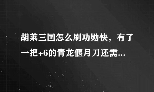 胡莱三国怎么刷功勋快，有了一把+6的青龙偃月刀还需要换方天画戟吗（现在只剩160功勋了）