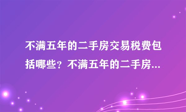 不满五年的二手房交易税费包括哪些?不满五年的二手房交易税费的内容