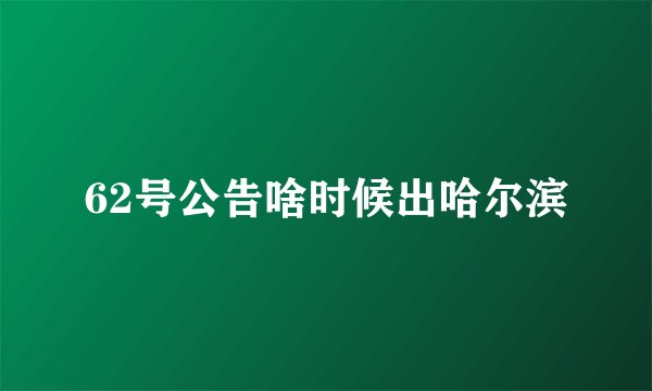 62号公告啥时候出哈尔滨