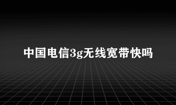 中国电信3g无线宽带快吗