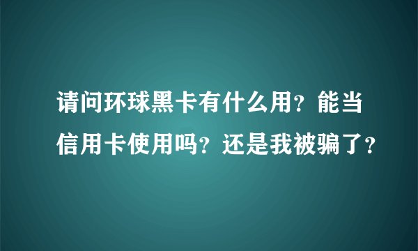 请问环球黑卡有什么用？能当信用卡使用吗？还是我被骗了？