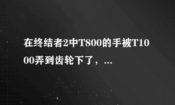 在终结者2中T800的手被T1000弄到齿轮下了，为什么T800用手不能把齿轮太起？机器人不是力气很大吗？