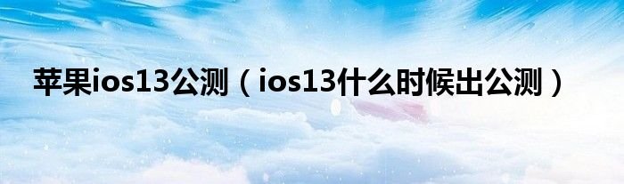 苹果ios13公测ios13什么时候出公测