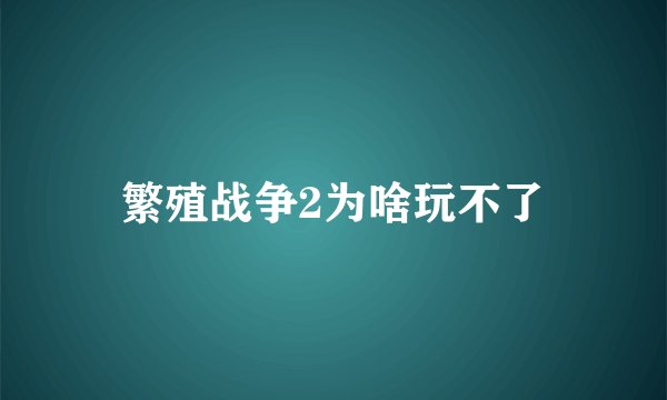 繁殖战争2为啥玩不了
