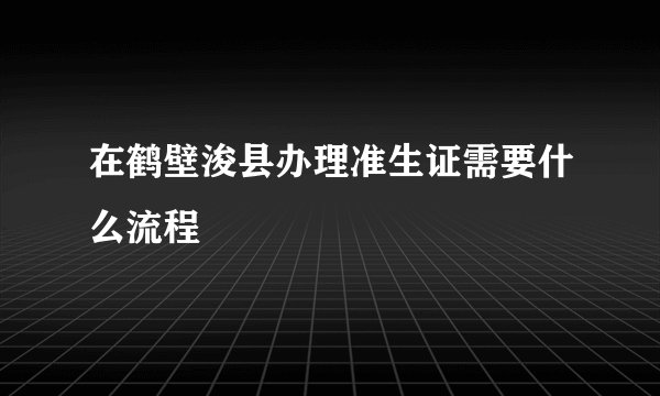 在鹤壁浚县办理准生证需要什么流程