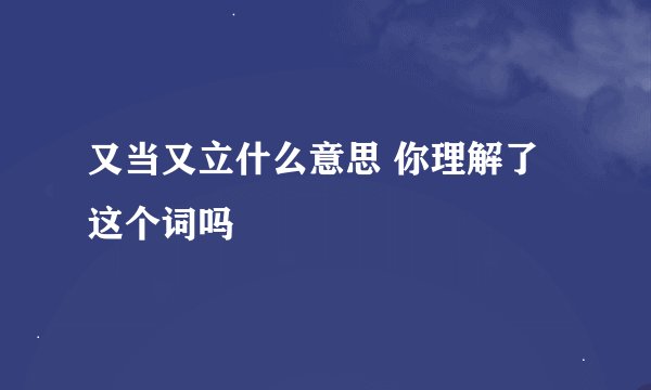 又当又立什么意思 你理解了这个词吗