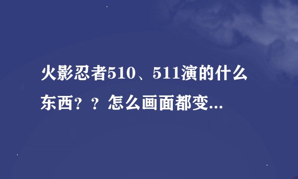 火影忍者510、511演的什么东西？？怎么画面都变了，变得类似3D了。剧情也看不懂了！