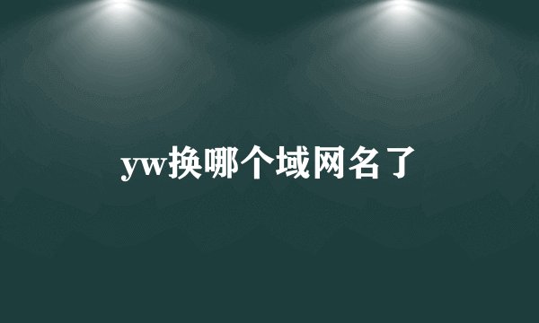 yw换哪个域网名了