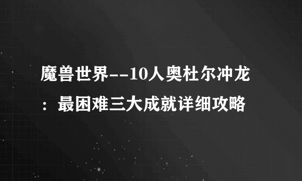 魔兽世界--10人奥杜尔冲龙：最困难三大成就详细攻略