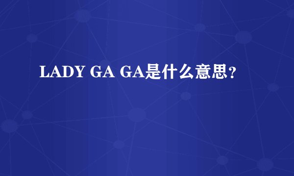 LADY GA GA是什么意思？