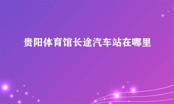 贵阳体育馆长途汽车站在哪里